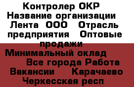 Контролер ОКР › Название организации ­ Лента, ООО › Отрасль предприятия ­ Оптовые продажи › Минимальный оклад ­ 20 000 - Все города Работа » Вакансии   . Карачаево-Черкесская респ.
